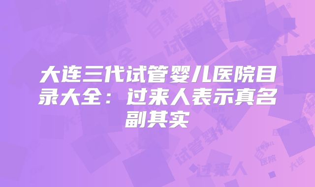 大连三代试管婴儿医院目录大全：过来人表示真名副其实