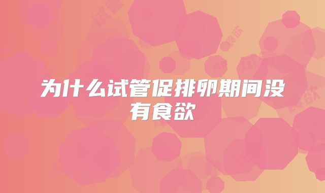 为什么试管促排卵期间没有食欲