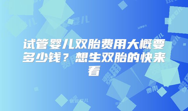 试管婴儿双胎费用大概要多少钱？想生双胎的快来看