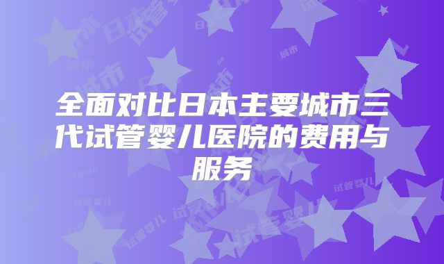 全面对比日本主要城市三代试管婴儿医院的费用与服务