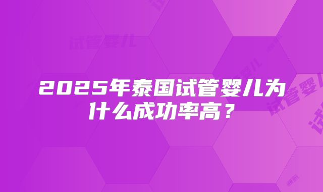 2025年泰国试管婴儿为什么成功率高？
