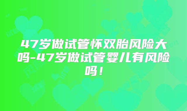 47岁做试管怀双胎风险大吗-47岁做试管婴儿有风险吗！