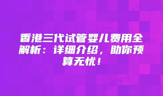 香港三代试管婴儿费用全解析:详细介绍,助你预算无忧!