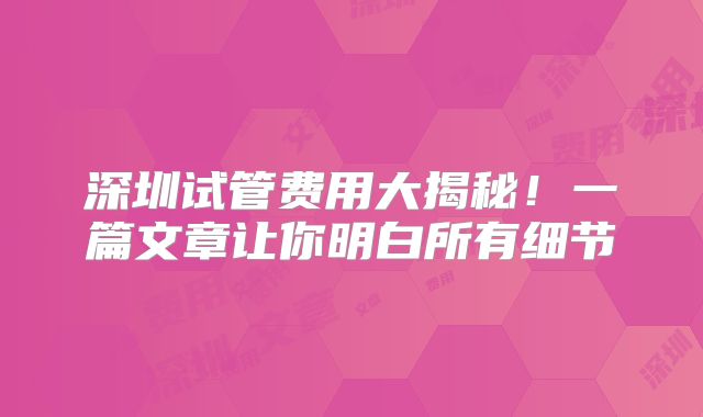 深圳试管费用大揭秘！一篇文章让你明白所有细节