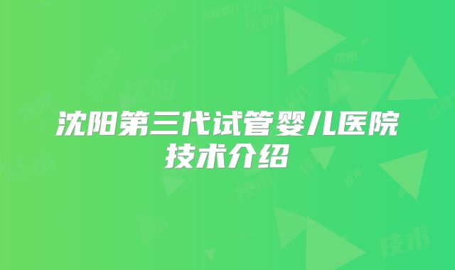 沈阳第三代试管婴儿医院技术介绍