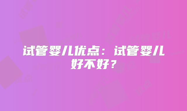 试管婴儿优点：试管婴儿好不好？