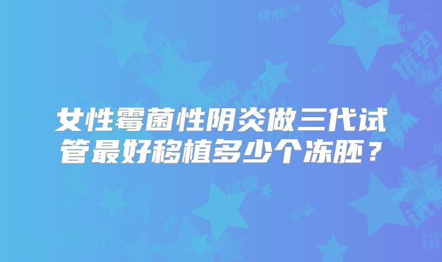 女性霉菌性阴炎做三代试管最好移植多少个冻胚？