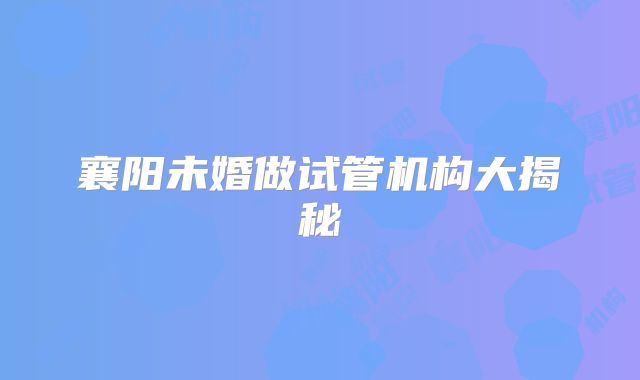 襄阳未婚做试管机构大揭秘