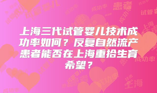 上海三代试管婴儿技术成功率如何？反复自然流产患者能否在上海重拾生育希望？
