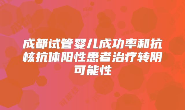 成都试管婴儿成功率和抗核抗体阳性患者治疗转阴可能性