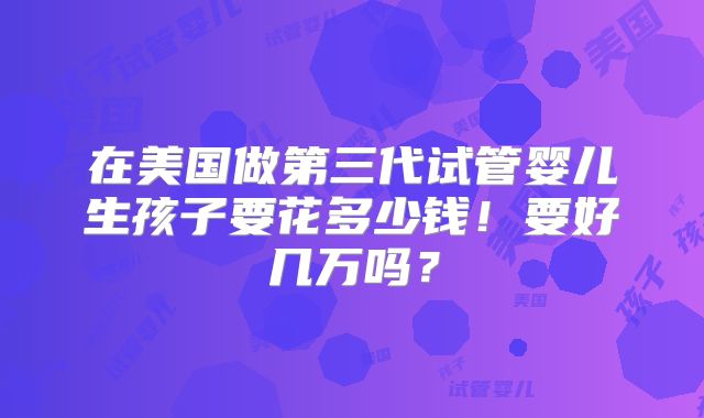 在美国做第三代试管婴儿生孩子要花多少钱!要好几万吗?