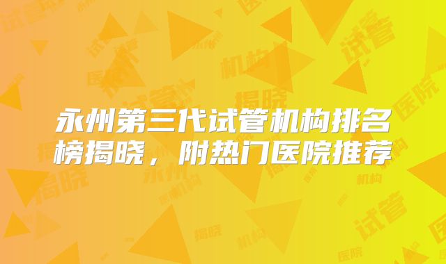 永州第三代试管机构排名榜揭晓，附热门医院推荐