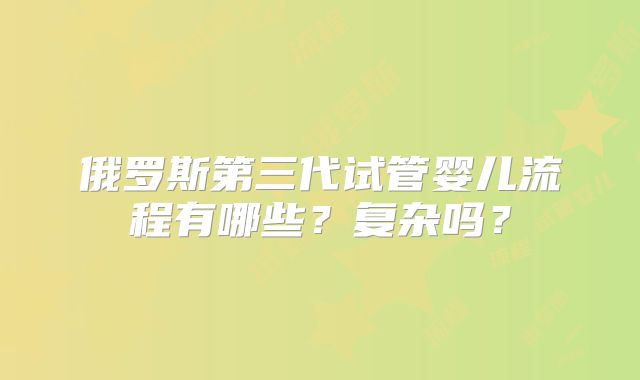 俄罗斯第三代试管婴儿流程有哪些？复杂吗？