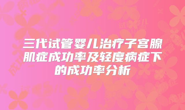 三代试管婴儿治疗子宫腺肌症成功率及轻度病症下的成功率分析
