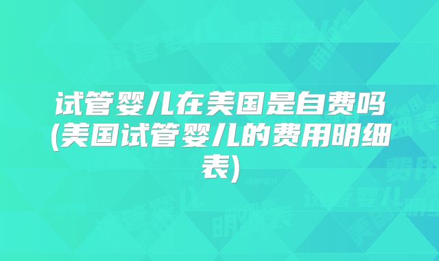 试管婴儿在美国是自费吗(美国试管婴儿的费用明细表)