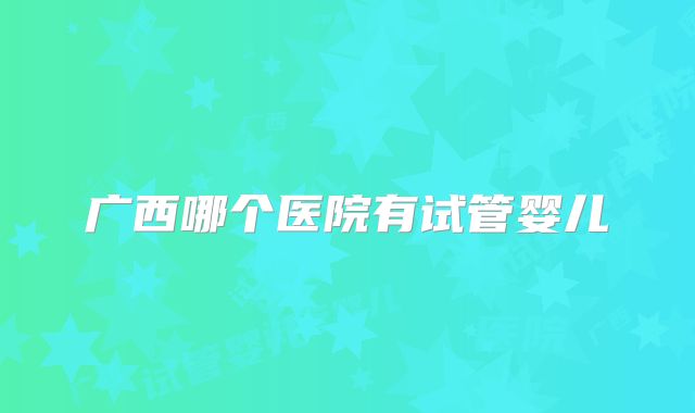 广西哪个医院有试管婴儿