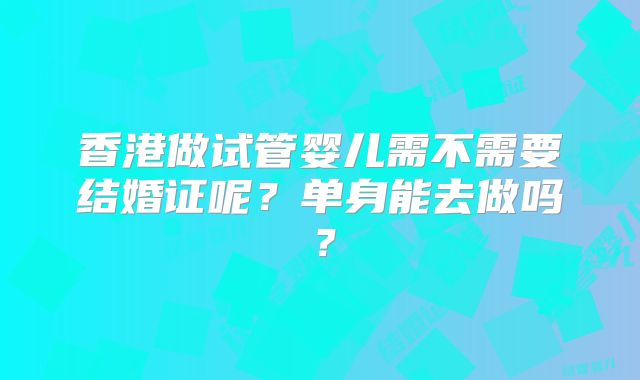 香港做试管婴儿需不需要结婚证呢？单身能去做吗？