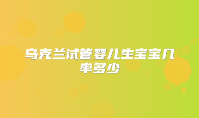 乌克兰试管婴儿生宝宝几率多少