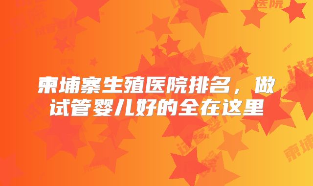柬埔寨生殖医院排名，做试管婴儿好的全在这里
