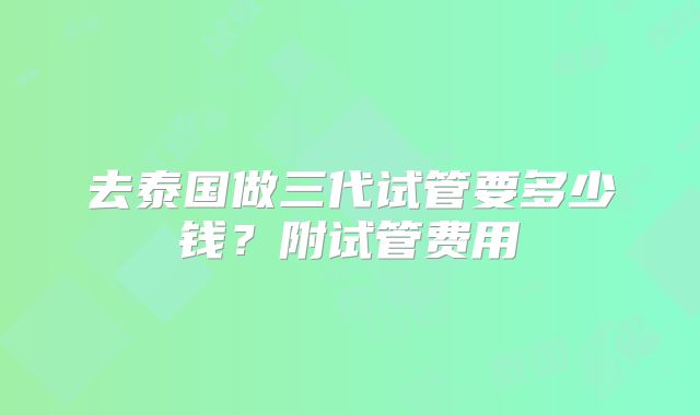 去泰国做三代试管要多少钱？附试管费用