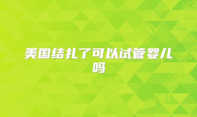 美国结扎了可以试管婴儿吗