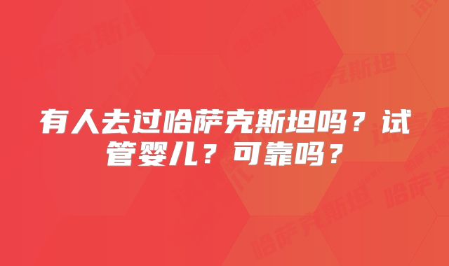 有人去过哈萨克斯坦吗？试管婴儿？可靠吗？
