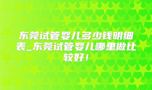 东莞试管婴儿多少钱明细表_东莞试管婴儿哪里做比较好！