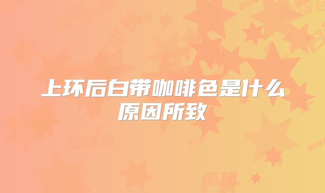 上环后白带咖啡色是什么原因所致