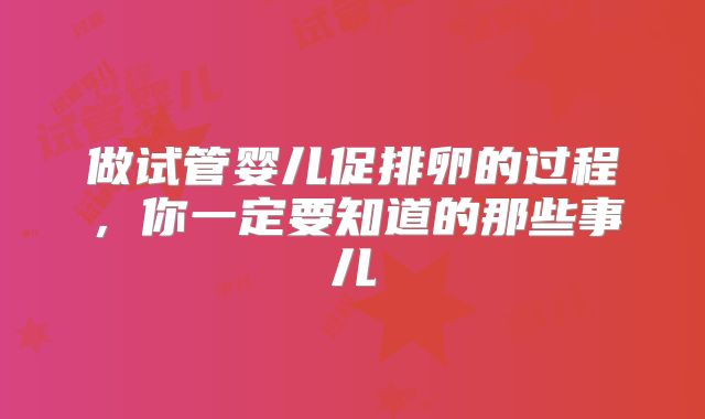 做试管婴儿促排卵的过程，你一定要知道的那些事儿