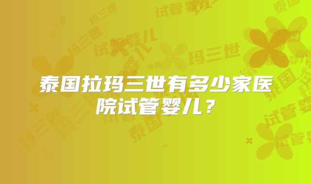 泰国拉玛三世有多少家医院试管婴儿？