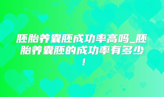 胚胎养囊胚成功率高吗_胚胎养囊胚的成功率有多少！