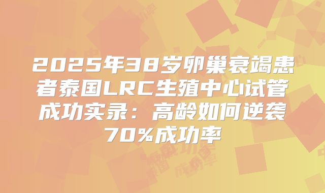 2025年38岁卵巢衰竭患者泰国LRC生殖中心试管成功实录：高龄如何逆袭70%成功率