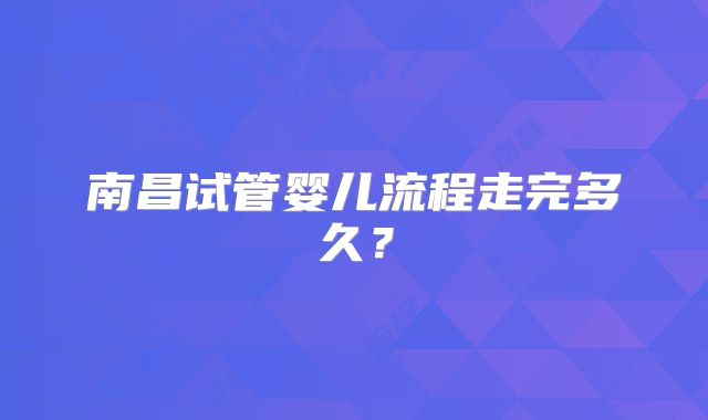 南昌试管婴儿流程走完多久?