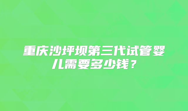 重庆沙坪坝第三代试管婴儿需要多少钱？
