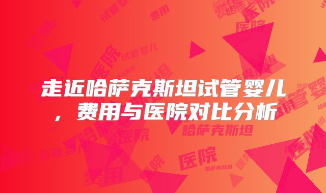 走近哈萨克斯坦试管婴儿，费用与医院对比分析