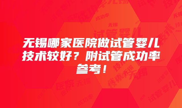 无锡哪家医院做试管婴儿技术较好？附试管成功率参考！