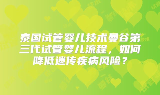 泰国试管婴儿技术曼谷第三代试管婴儿流程，如何降低遗传疾病风险？