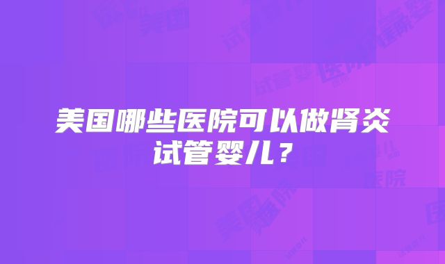 美国哪些医院可以做肾炎试管婴儿？