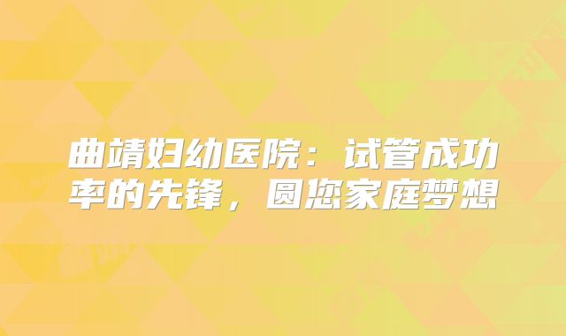 曲靖妇幼医院：试管成功率的先锋，圆您家庭梦想