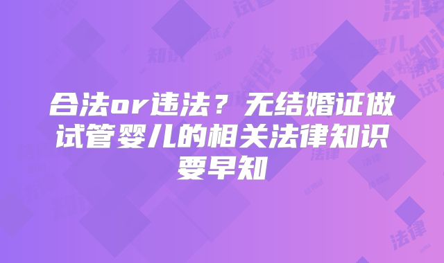 合法or违法？无结婚证做试管婴儿的相关法律知识要早知