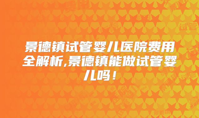 景德镇试管婴儿医院费用全解析,景德镇能做试管婴儿吗！