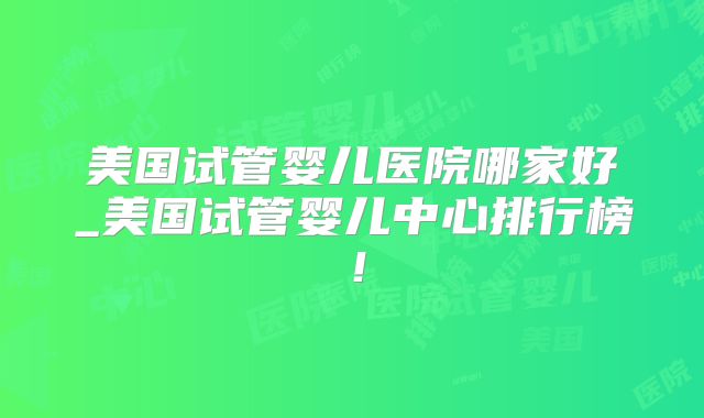 美国试管婴儿医院哪家好_美国试管婴儿中心排行榜！