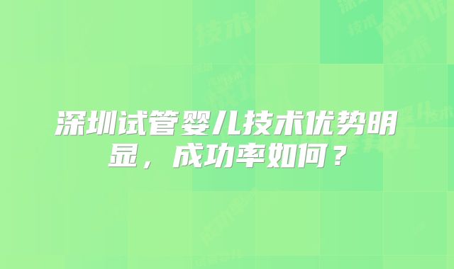深圳试管婴儿技术优势明显，成功率如何？
