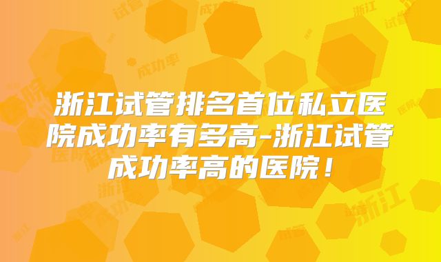 浙江试管排名首位私立医院成功率有多高-浙江试管成功率高的医院!