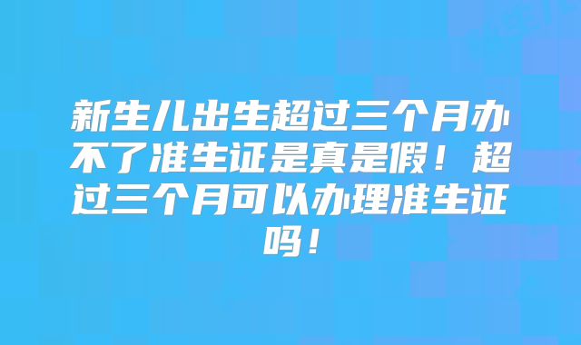 新生儿出生超过三个月办不了准生证是真是假！超过三个月可以办理准生证吗！
