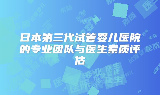 日本第三代试管婴儿医院的专业团队与医生素质评估