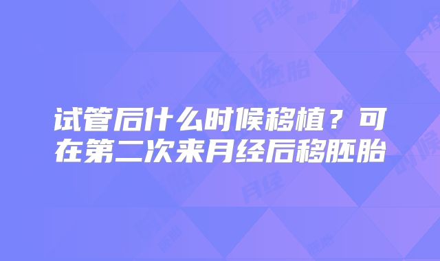 试管后什么时候移植？可在第二次来月经后移胚胎