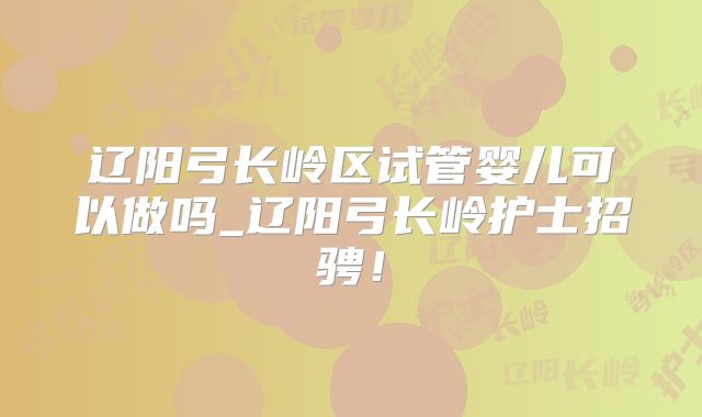 辽阳弓长岭区试管婴儿可以做吗_辽阳弓长岭护士招骋!