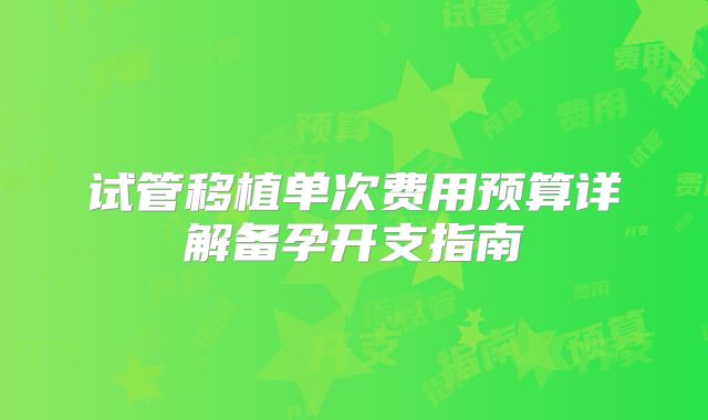 试管移植单次费用预算详解备孕开支指南