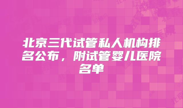 北京三代试管私人机构排名公布，附试管婴儿医院名单